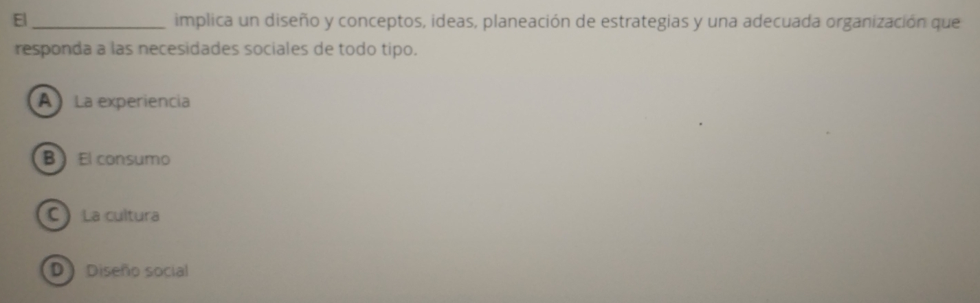 implica un diseño y conceptos, ideas, planeación de estrategias y una adecuada organización que
responda a las necesidades sociales de todo tipo.
A La experiencia
BEl consumo
C La cultura
D Diseño social