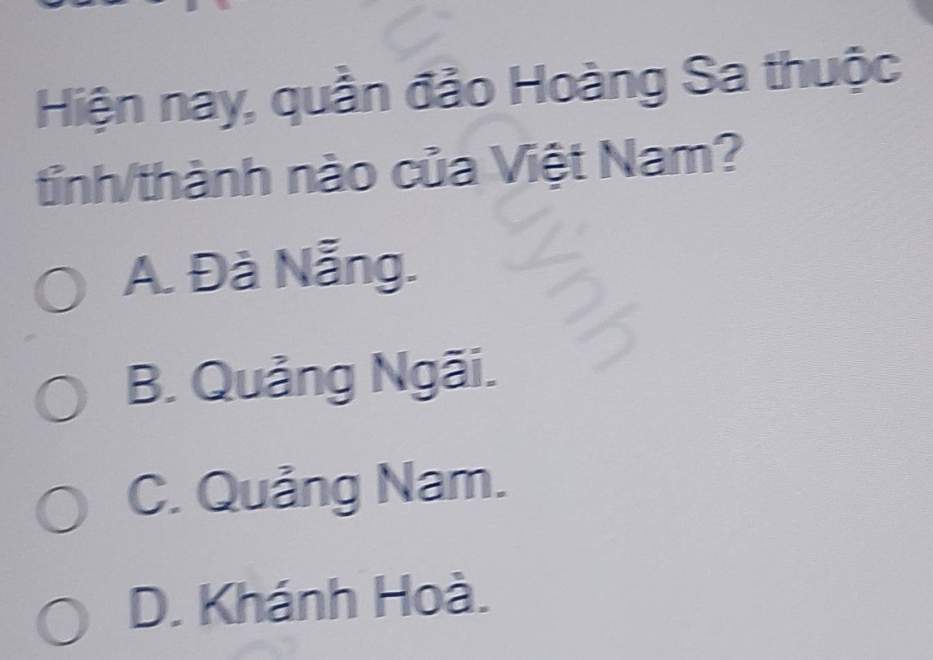 Hiện nay, quần đảo Hoàng Sa thuộc
tinh/thành nào của Việt Nam?
A. Đà Nẵng.
B. Quảng Ngãi.
C. Quảng Nam.
D. Khánh Hoà.