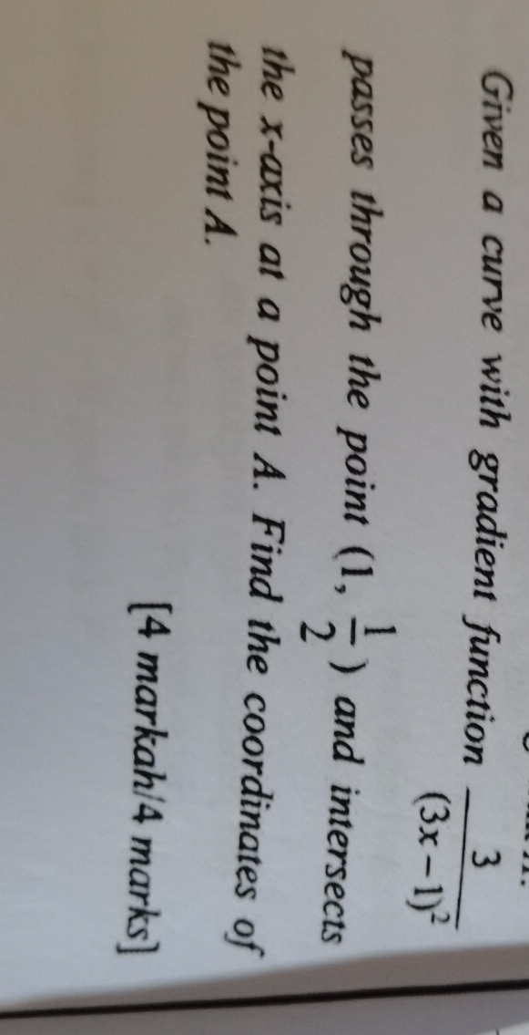 Given a curve with gradient function frac 3(3x-1)^2
passes through the point (1, 1/2 ) and intersects 
the x-axis at a point A. Find the coordinates of 
the point A. 
[4 markah/4 marks]