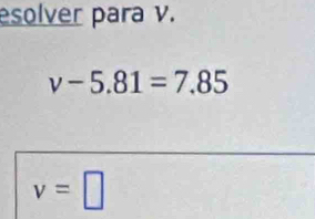 esolver para v.
v-5.81=7.85
v=□