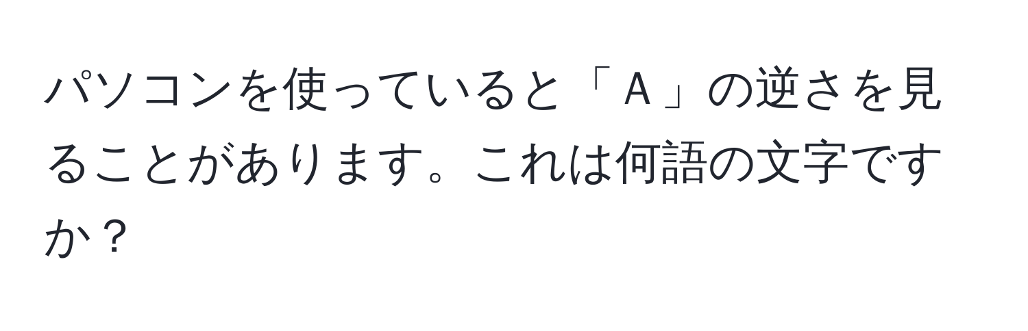 パソコンを使っていると「Ａ」の逆さを見ることがあります。これは何語の文字ですか？