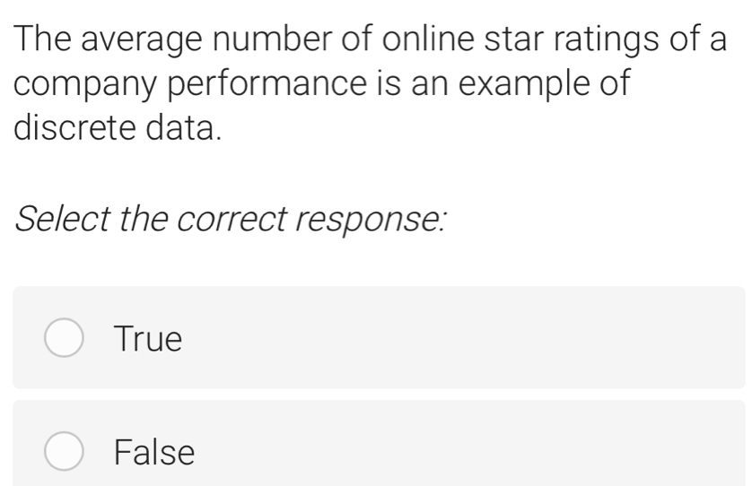 The average number of online star ratings of a
company performance is an example of
discrete data.
Select the correct response:
True
False