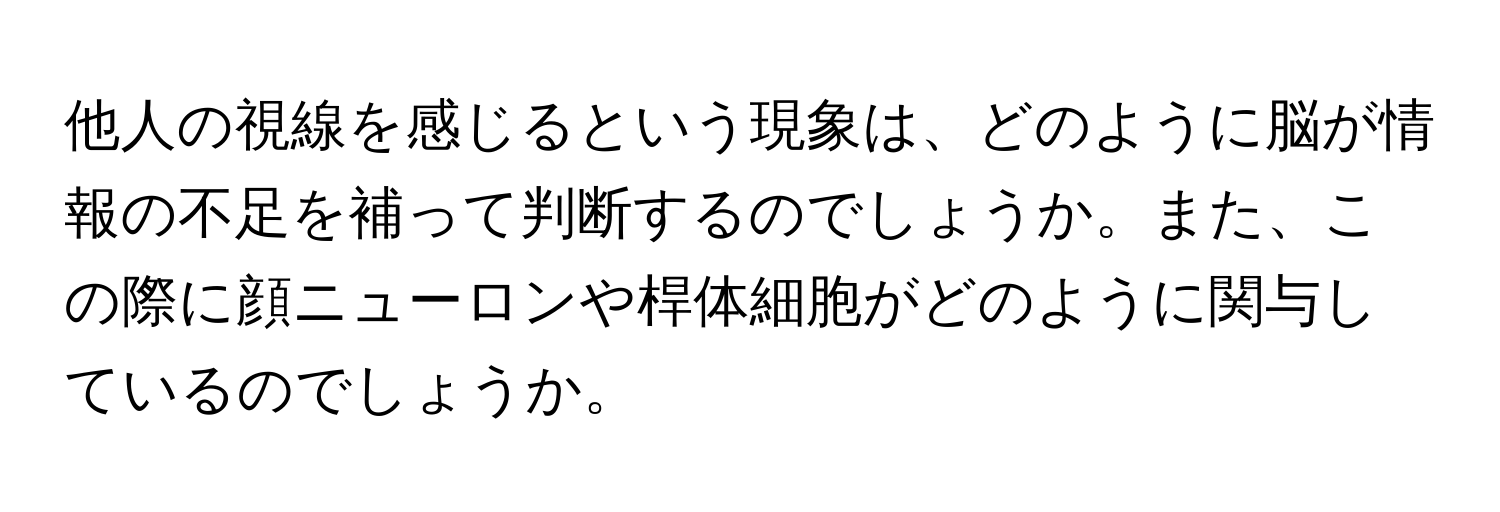 他人の視線を感じるという現象は、どのように脳が情報の不足を補って判断するのでしょうか。また、この際に顔ニューロンや桿体細胞がどのように関与しているのでしょうか。