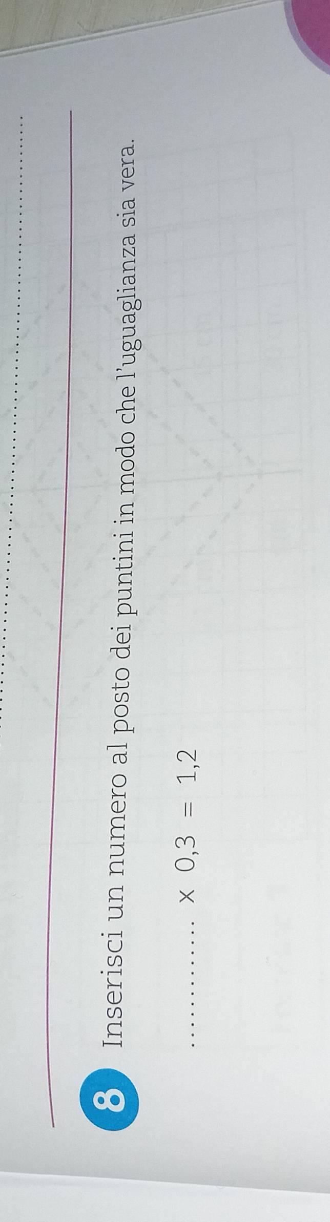 Inserisci un numero al posto dei puntini in modo che l’uguaglianza sia vera. 
_ * 0,3=1,2