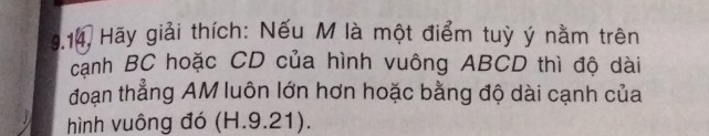 914, Hãy giải thích: Nếu M là một điểm tuỳ ý nằm trên 
canh BC hoặc CD của hình vuông ABCD thì độ dài 
đoạn thẳng AM luôn lớn hơn hoặc bằng độ dài cạnh của 
hình vuông đó (H.9.21).