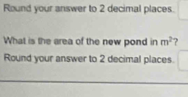 Round your answer to 2 decimal places. 
What is the area of the new pond in m^2 ? 
Round your answer to 2 decimal places.