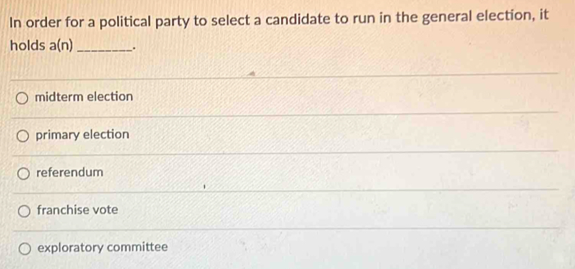 In order for a political party to select a candidate to run in the general election, it
holds a(n) _.
midterm election
primary election
referendum
franchise vote
exploratory committee