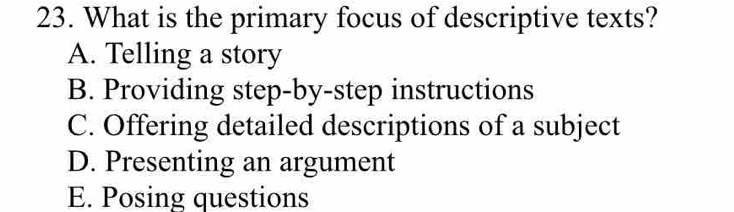 What is the primary focus of descriptive texts?
A. Telling a story
B. Providing step-by-step instructions
C. Offering detailed descriptions of a subject
D. Presenting an argument
E. Posing questions