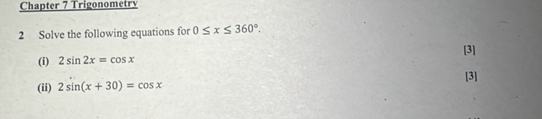 Chapter 7 Trigonometry 
2 Solve the following equations for 0≤ x≤ 360°. 
[3] 
(i) 2sin 2x=cos x
[3] 
(ii) 2sin (x+30)=cos x