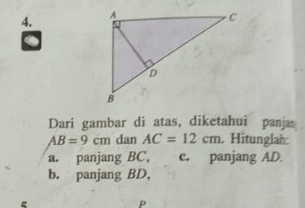 Dari gambar di atas, diketahui panja
AB=9cm dan AC=12cm. Hitunglah: 
a. panjang BC, c. panjang AD
b. panjang BD, 
=
P