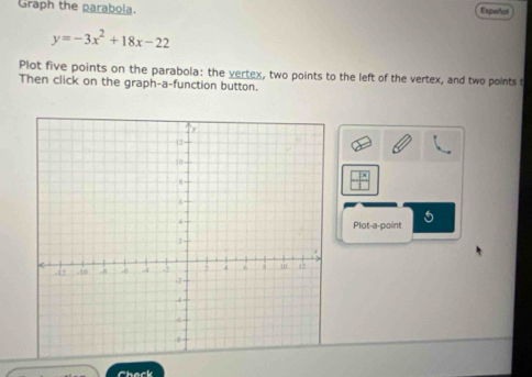 Graph the parabola. Español
y=-3x^2+18x-22
Plot five points on the parabola: the vertex, two points to the left of the vertex, and two points t 
Then click on the graph-a-function button. 
Plot-a-point 5 
Chack