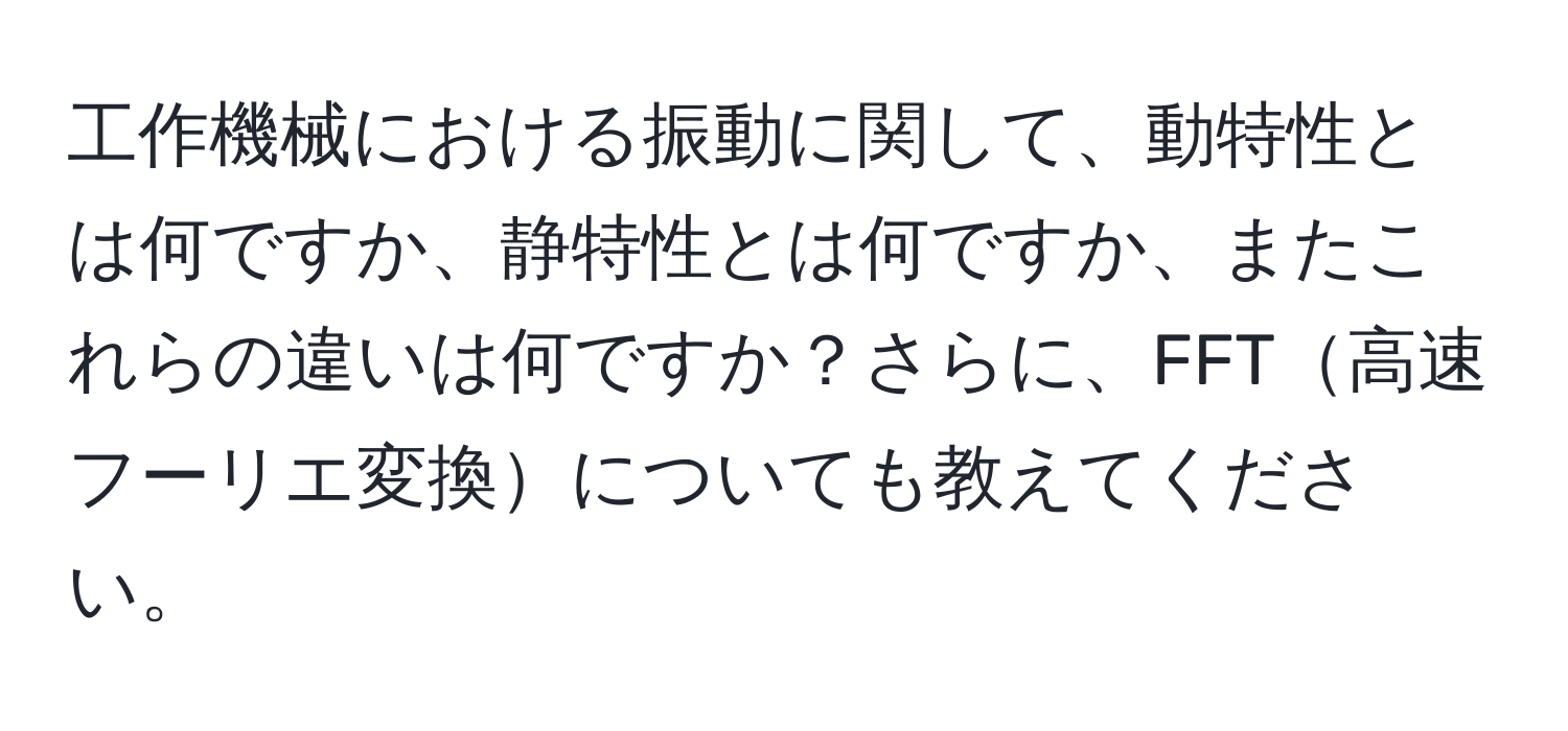 工作機械における振動に関して、動特性とは何ですか、静特性とは何ですか、またこれらの違いは何ですか？さらに、FFT高速フーリエ変換についても教えてください。