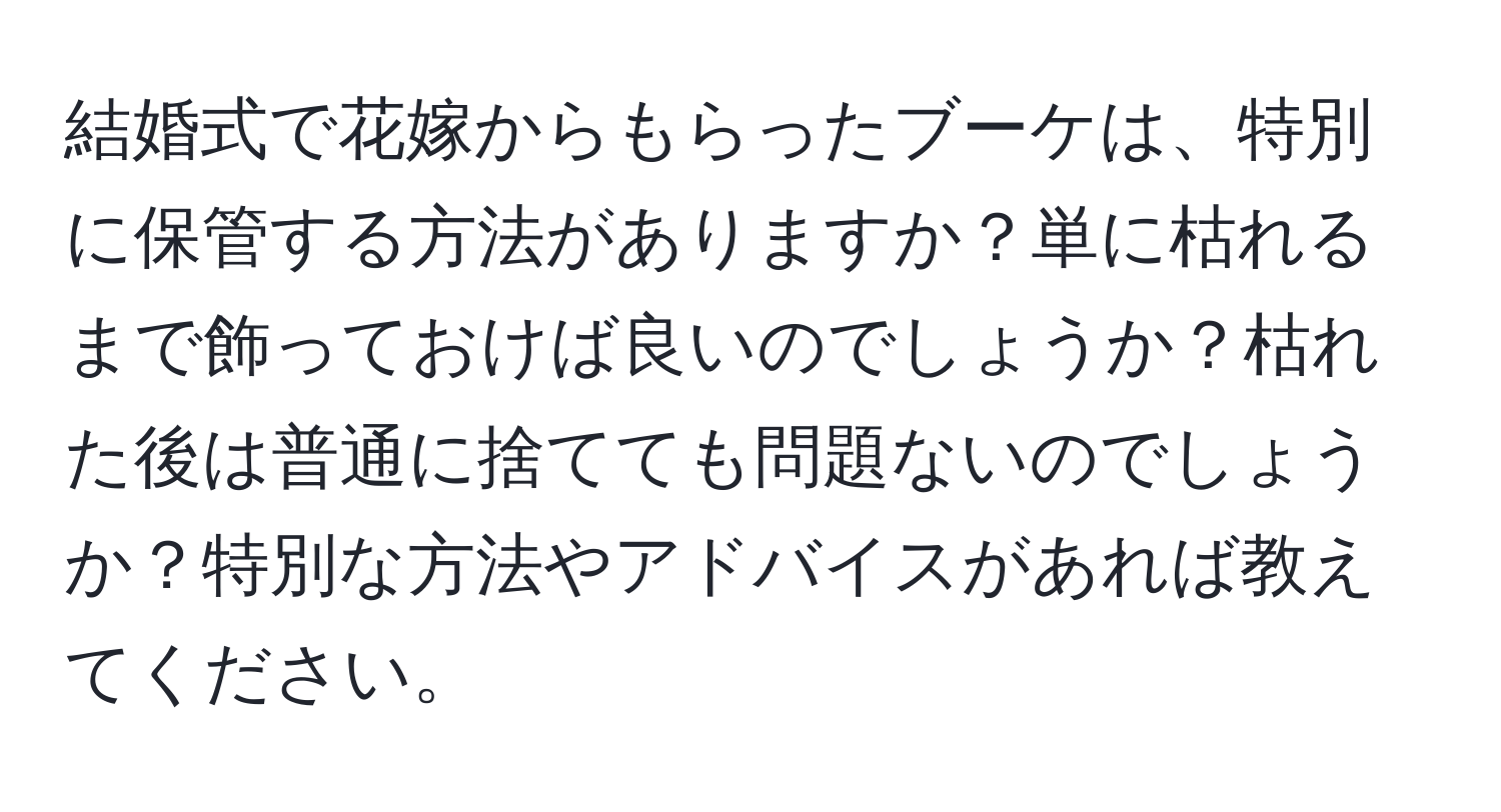 結婚式で花嫁からもらったブーケは、特別に保管する方法がありますか？単に枯れるまで飾っておけば良いのでしょうか？枯れた後は普通に捨てても問題ないのでしょうか？特別な方法やアドバイスがあれば教えてください。