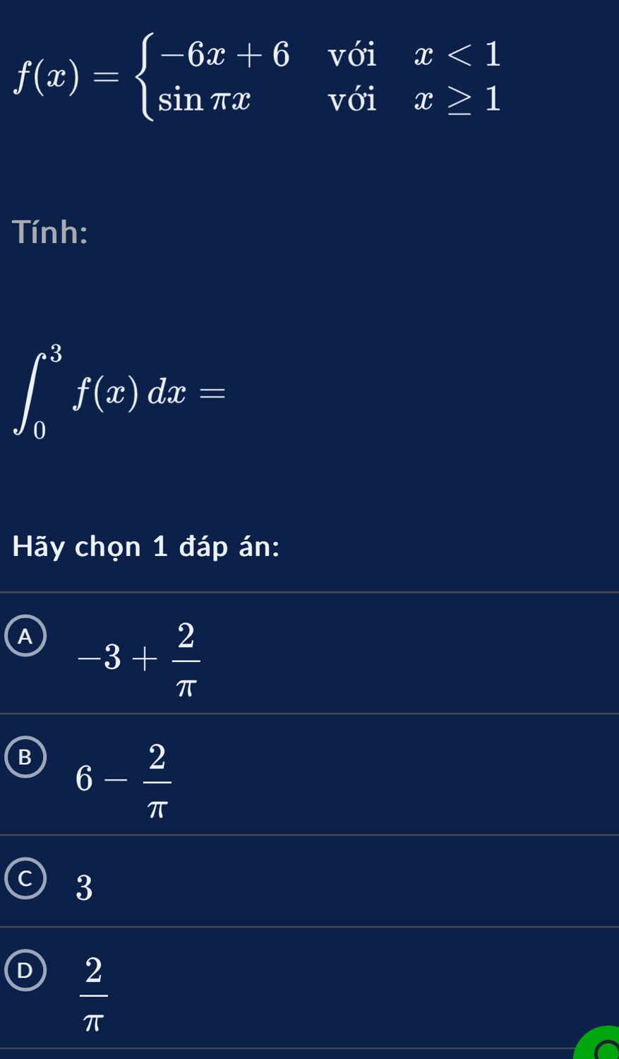 f(x)=beginarrayl -6x+6v6ix<1 sin π xendarray.
Tính:
∈t _0^(3f(x)dx=
Hãy chọn 1 đáp án:
A -3+frac 2)π 
B 6- 2/π  
C 3
D  2/π  