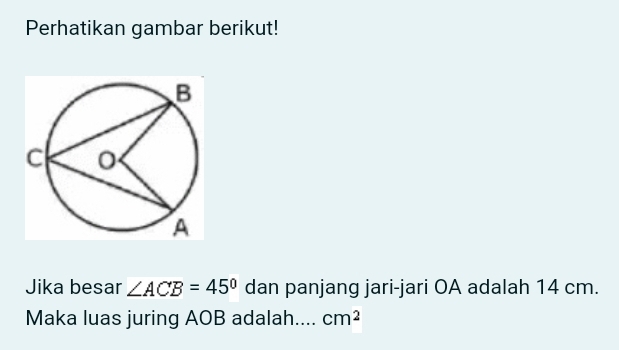 Perhatikan gambar berikut! 
Jika besar ∠ ACB=45° dan panjang jari-jari OA adalah 14 cm. 
Maka luas juring AOB adalah.... cm^2