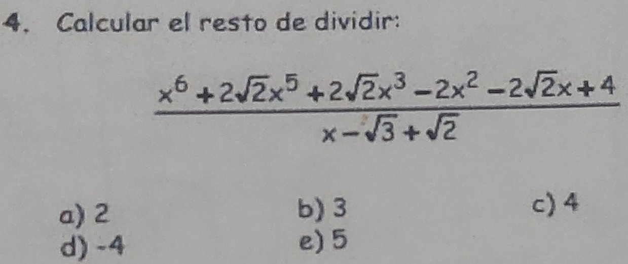 Calcular el resto de dividir:
 (x^6+2sqrt(2)x^5+2sqrt(2)x^3-2x^2-2sqrt(2)x+4)/x-sqrt(3)+sqrt(2) 
a) 2 b) 3
c) 4
d) -4
e) 5