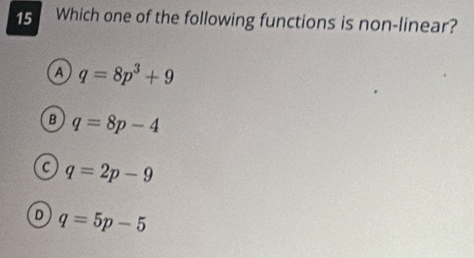 Which one of the following functions is non-linear?
A q=8p^3+9
B q=8p-4
C q=2p-9
D q=5p-5