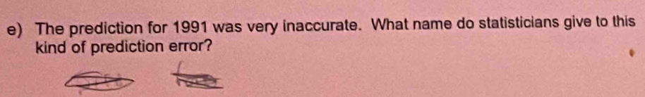 The prediction for 1991 was very inaccurate. What name do statisticians give to this 
kind of prediction error?