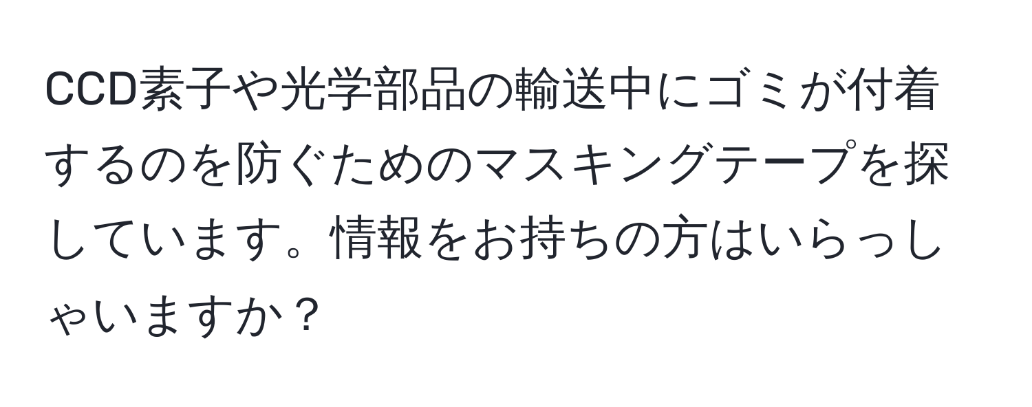 CCD素子や光学部品の輸送中にゴミが付着するのを防ぐためのマスキングテープを探しています。情報をお持ちの方はいらっしゃいますか？