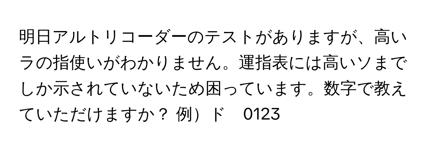 明日アルトリコーダーのテストがありますが、高いラの指使いがわかりません。運指表には高いソまでしか示されていないため困っています。数字で教えていただけますか？ 例ド　0123