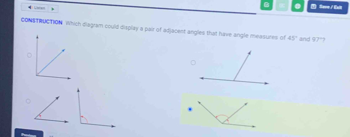 Listen 
B . a Save / Exit 
cONSTRUCTION Which diagram could display a pair of adjacent angles that have angle measures of 45° and 97° 2 
Previous