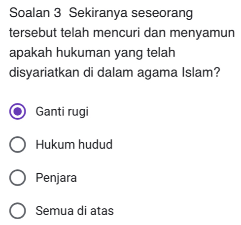 Soalan 3 Sekiranya seseorang
tersebut telah mencuri dan menyamun
apakah hukuman yang telah
disyariatkan di dalam agama Islam?
Ganti rugi
Hukum hudud
Penjara
Semua di atas