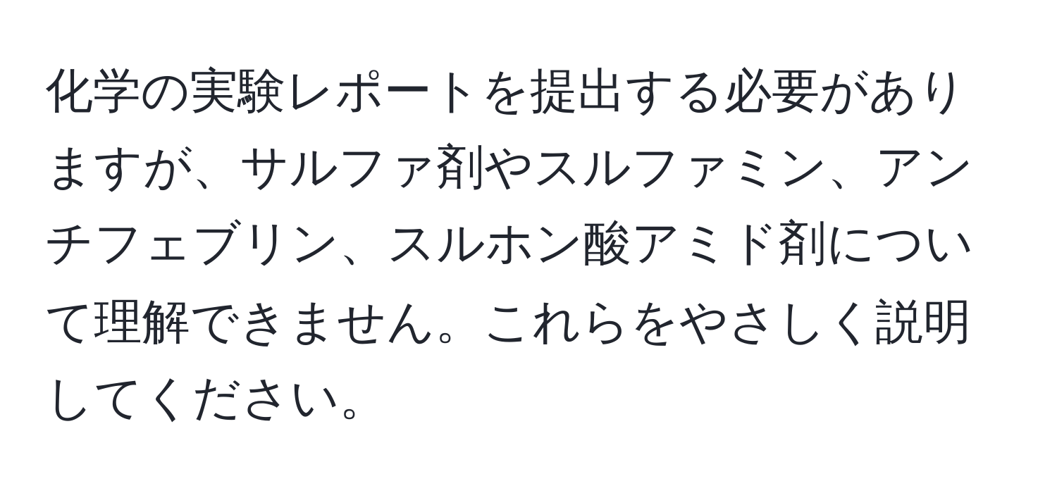 化学の実験レポートを提出する必要がありますが、サルファ剤やスルファミン、アンチフェブリン、スルホン酸アミド剤について理解できません。これらをやさしく説明してください。