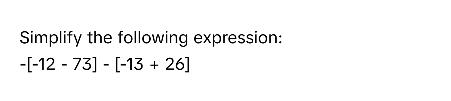 Simplify the following expression: 
-[-12 - 73] - [-13 + 26]