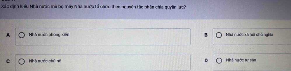 Xác định kiểu Nhà nước mà bộ máy Nhà nước tổ chức theo nguyên tắc phân chia quyền lực?
B
A Nhà nước phong kiến Nhà nước xã hội chủ nghĩa
D
C Nhà nước chủ nô Nhà nước tư sản