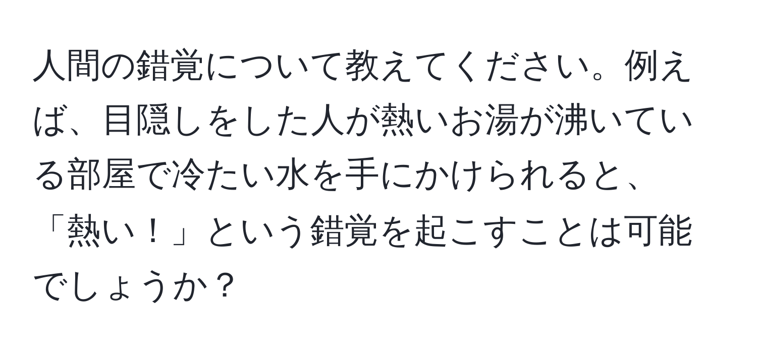 人間の錯覚について教えてください。例えば、目隠しをした人が熱いお湯が沸いている部屋で冷たい水を手にかけられると、「熱い！」という錯覚を起こすことは可能でしょうか？