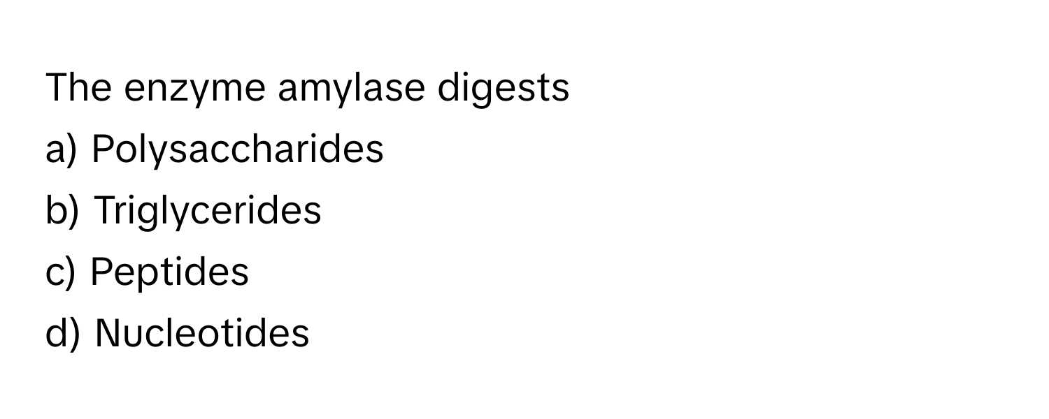 The enzyme amylase digests
a) Polysaccharides
b) Triglycerides
c) Peptides
d) Nucleotides