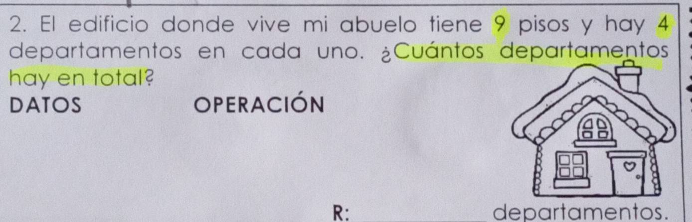 El edificio donde vive mi abuelo tiene 9 pisos y hay 4
departamentos en cada uno. ¿Cuántos departamentos 
hay en total? 
DATOS OPERACIÓN 
R: _departamentos.