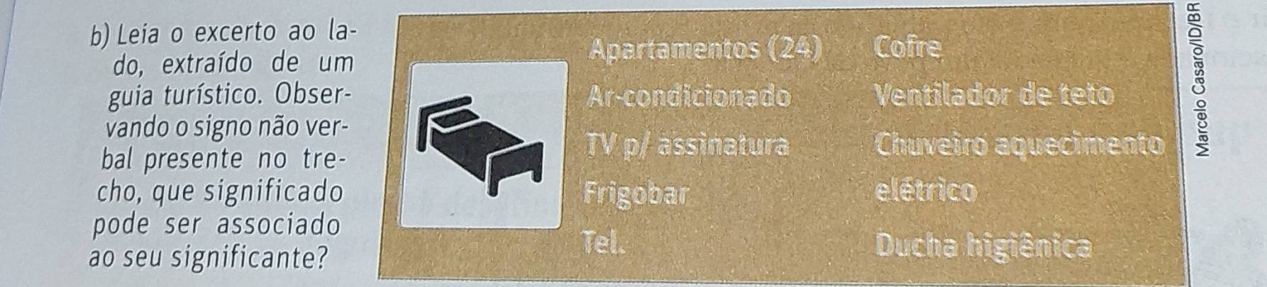 Leia o excerto ao la-
do, extraído de um
Apartamentos (24) Cofre
guia turístico. Obser- Ar-condicionado Ventilador de teto :
vando o signo não ver-
bal presente no tre-
TV p/ assinatura Chuveiro aquecimento
cho, que significado Frigobar elétrico
pode ser associado
ao seu significante?
Tel. Ducha higiênica