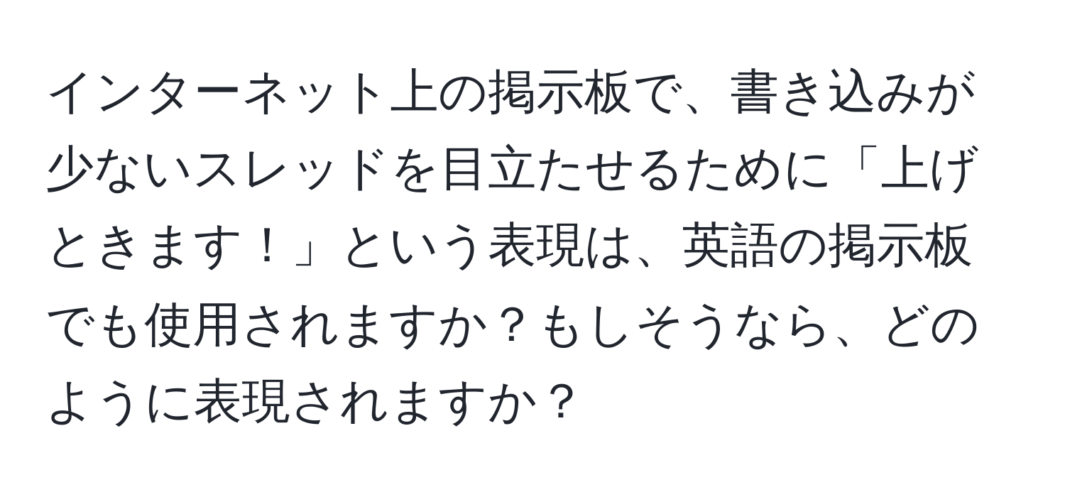 インターネット上の掲示板で、書き込みが少ないスレッドを目立たせるために「上げときます！」という表現は、英語の掲示板でも使用されますか？もしそうなら、どのように表現されますか？