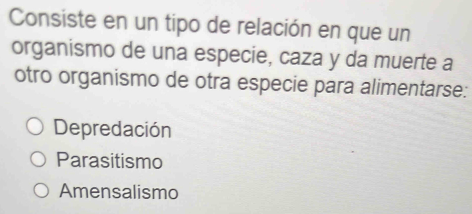 Consiste en un tipo de relación en que un
organismo de una especie, caza y da muerte a
otro organismo de otra especie para alimentarse:
Depredación
Parasitismo
Amensalismo