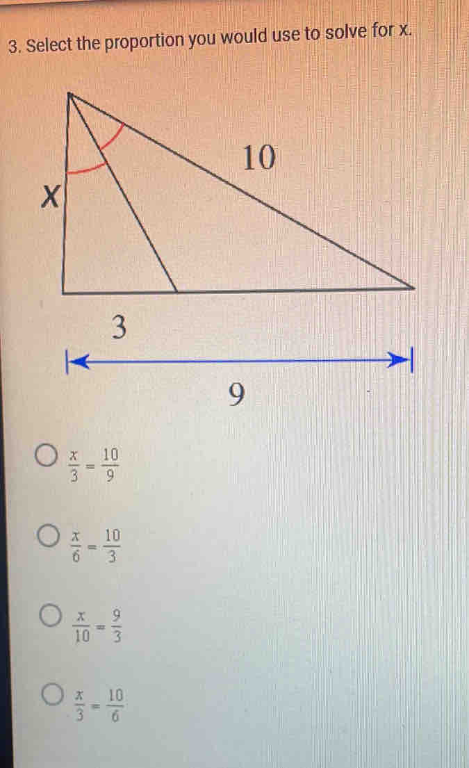 Select the proportion you would use to solve for x.
 x/3 = 10/9 
 x/6 = 10/3 
 x/10 = 9/3 
 x/3 = 10/6 