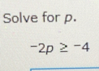 Solve for p.
-2p≥ -4
_ 
_