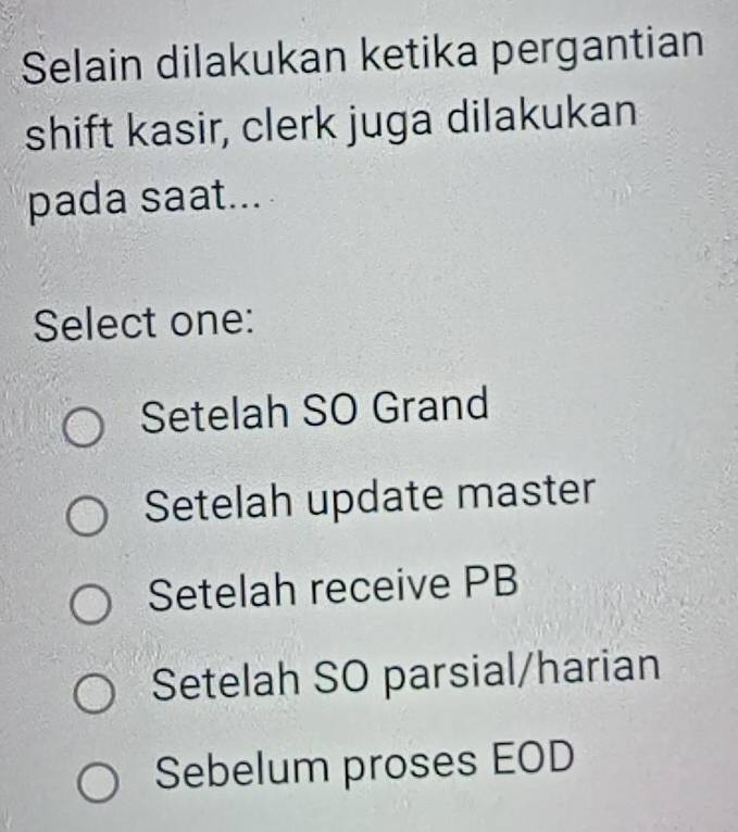 Selain dilakukan ketika pergantian
shift kasir, clerk juga dilakukan
pada saat....
Select one:
Setelah SO Grand
Setelah update master
Setelah receive PB
Setelah SO parsial/harian
Sebelum proses EOD