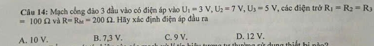 Mạch cổng đảo 3 đầu vào có điện áp vào U_1=3V, U_2=7V, U_3=5V , các điện trở R_1=R_2=R_3
=100Omega và R=R_ht=200Omega. Hãy xác định điện áp đầu ra
A. 10 V. B. 7,3 V. C. 9 V. D. 12 V.
mg sử dụng thiết bị nào?