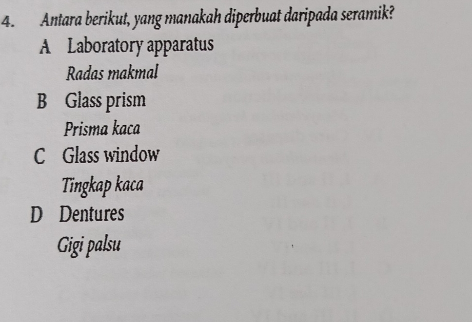 Antara berikut, yang manakah diperbuat daripada seramik?
A Laboratory apparatus
Radas makmal
B Glass prism
Prisma kaca
C Glass window
Tingkap kaca
D Dentures
Gigi palsu