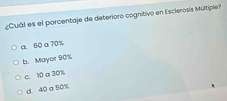 ¿Cuál es el porcentaje de deterioro cognitivo en Esclerosis Múltiple?
a. 60 a 70%
b. Mayor 90%
c. 10 a 30%
d. 40 a 50%