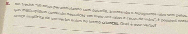 No trecho 'Vê ratos perambulando com ousadia, arrastando o repugnante rabo sem pelos. 
ças maltrapilhas correndo descalças em meio aos ratos e cacos de vidro", é possível notar 
sença implicita de um verbo antes do termo crianças. Qual é esse verbo?