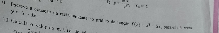 v_0=0
i) y= mx/x^2 , x_0=1
y=6-3x. 
9. Escreve a equação da recta tangente ao gráfico da função f(x)=x^2-5x , paralela à recta 
10. Calcula o valor de m∈ IR de +-1
f(x)2x-1