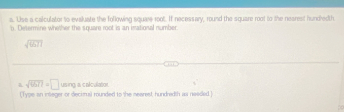 Use a calculator to evaluate the following square root. If necessary, round the square root to the nearest hundredth. 
b. Determine whether the square root is an irrational number.
sqrt(6577)
a. sqrt(6577)=□ using a calculator. 
(Type an integer or decimal rounded to the nearest hundredth as needed.) 
:o