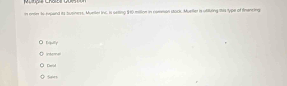 Multipie Choice Question
In order to expand its business, Muelier Inc. is selling $10 million in common stock. Mueller is utilizing this type of financing:
Equity
Internal
Debt
Sales