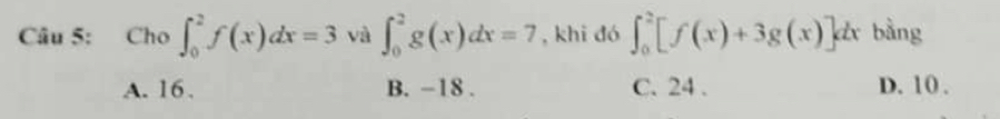 Cho ∈t _0^2f(x)dx=3 và ∈t _0^2g(x)dx=7 , khi đó ∈t _0^2[f(x)+3g(x)]dx bàng
A. 16. B. -18. C. 24. D. 10.