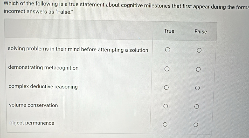 Which of the following is a true statement about cognitive milestones that first appear during the forma 
incorrect answers as "False."