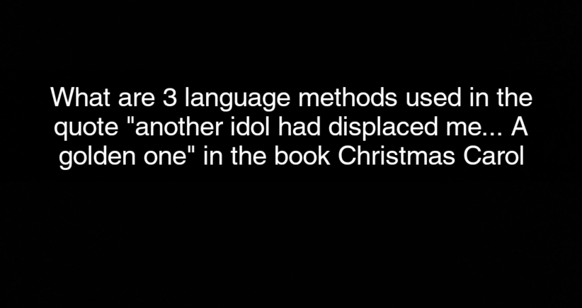 What are 3 language methods used in the 
quote "another idol had displaced me... A 
golden one" in the book Christmas Carol