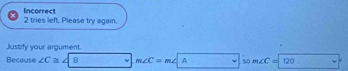 Incorrect 
2 tries left. Please try again. 
Justify your argument. 
Because ∠ C≌ ∠ B m∠ C=m∠ A so m∠ C=120 。