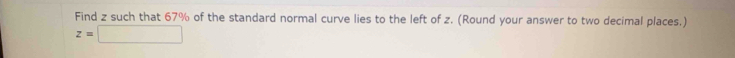 Find z such that 67% of the standard normal curve lies to the left of z. (Round your answer to two decimal places.)
z=□
